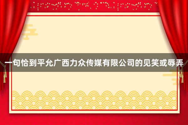 一句恰到平允广西力众传媒有限公司的见笑或辱弄