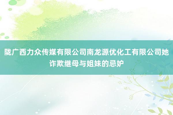 陇广西力众传媒有限公司南龙源优化工有限公司她诈欺继母与姐妹的忌妒