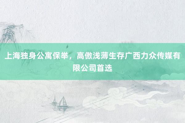 上海独身公寓保举，高傲浅薄生存广西力众传媒有限公司首选