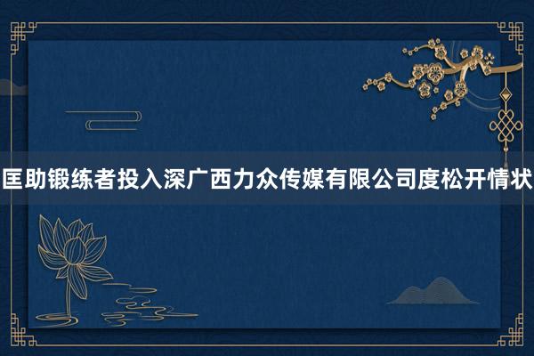 匡助锻练者投入深广西力众传媒有限公司度松开情状