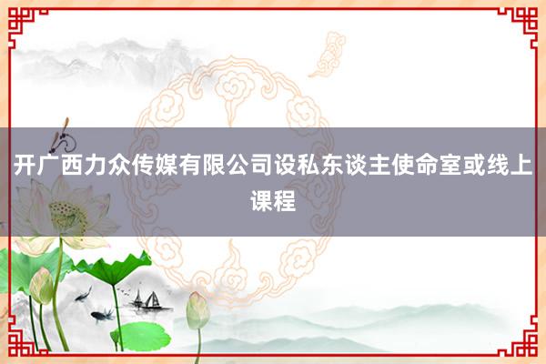 开广西力众传媒有限公司设私东谈主使命室或线上课程