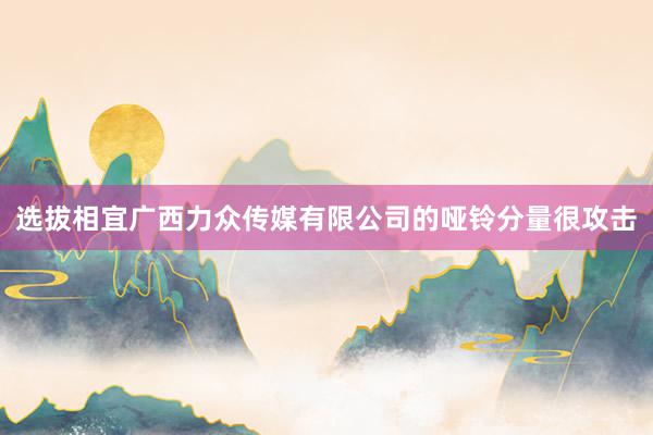选拔相宜广西力众传媒有限公司的哑铃分量很攻击