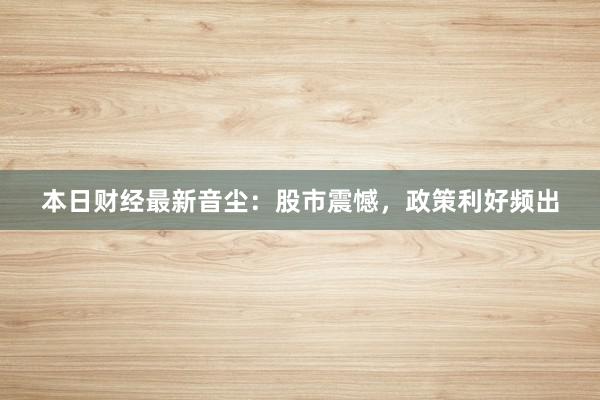 本日财经最新音尘:股市震憾,政策利好频出