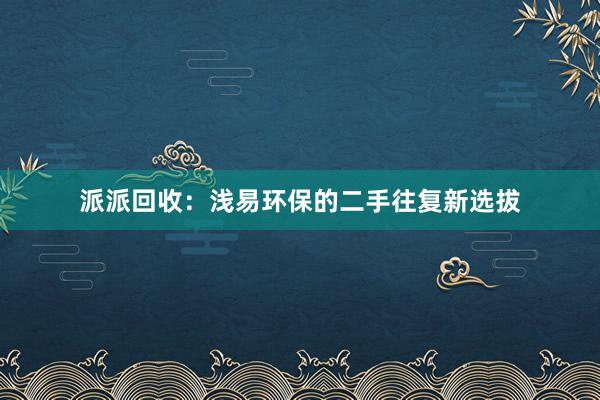 派派回收：浅易环保的二手往复新选拔