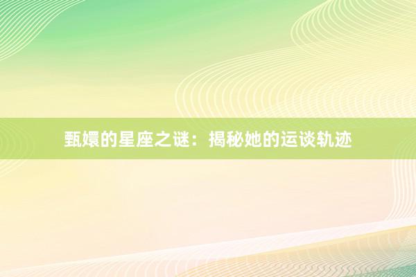 甄嬛的星座之谜：揭秘她的运谈轨迹