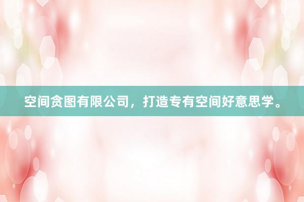 空间贪图有限公司，打造专有空间好意思学。