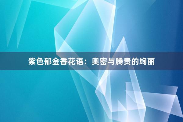 紫色郁金香花语：奥密与腾贵的绚丽