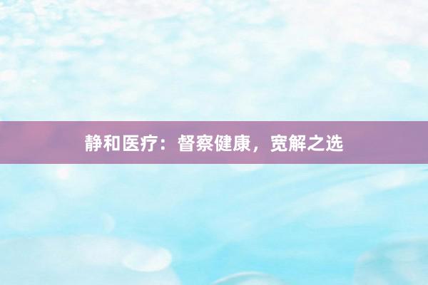静和医疗:督察健康,宽解之选