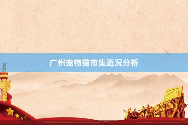 广州宠物猫市集近况分析